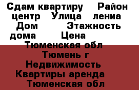 Сдам квартиру  › Район ­ центр › Улица ­ лениа  › Дом ­ 15 › Этажность дома ­ 9 › Цена ­ 10 000 - Тюменская обл., Тюмень г. Недвижимость » Квартиры аренда   . Тюменская обл.